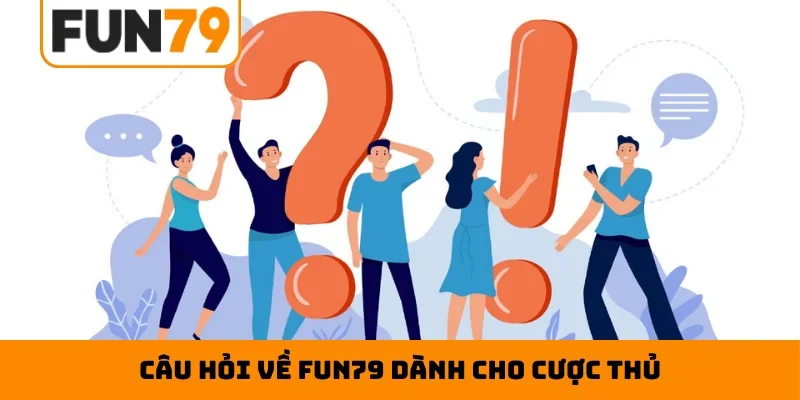 Câu hỏi về Fun79 dành cho cược thủ